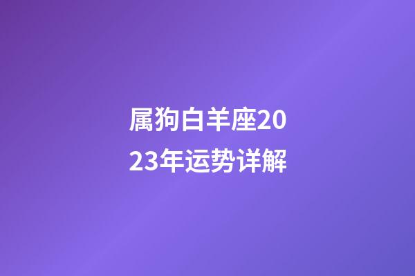 属狗白羊座2023年运势详解-第1张-星座运势-玄机派