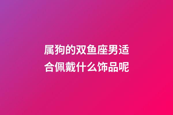 属狗的双鱼座男适合佩戴什么饰品呢-第1张-星座运势-玄机派