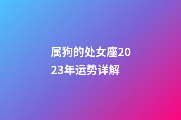 属狗的处女座2023年运势详解-第1张-星座运势-玄机派