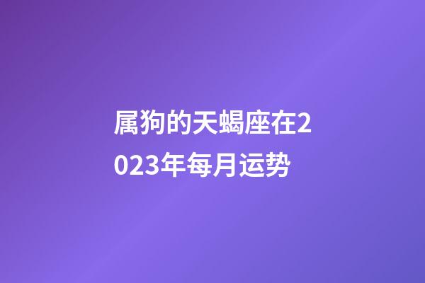 属狗的天蝎座在2023年每月运势-第1张-星座运势-玄机派