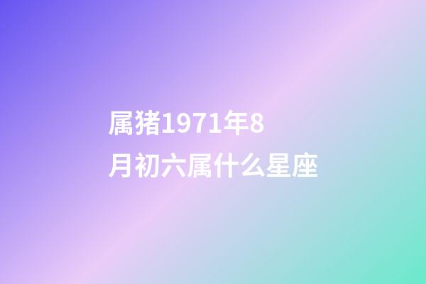 属猪1971年8月初六属什么星座-第1张-星座运势-玄机派