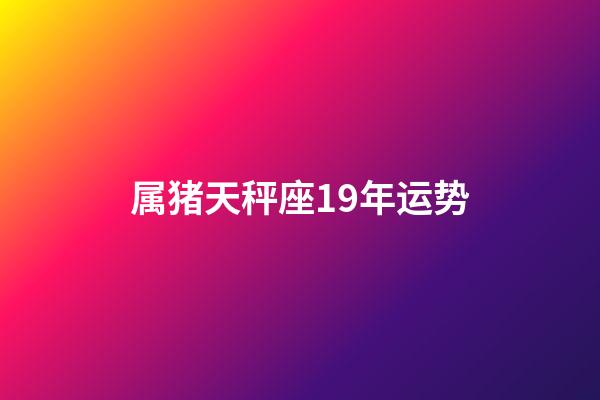 属猪天秤座19年运势-第1张-星座运势-玄机派