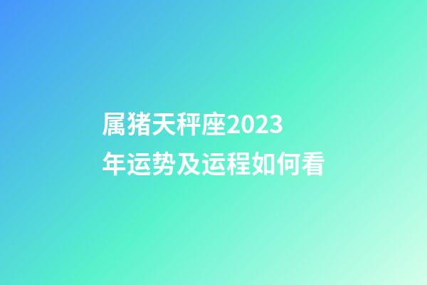 属猪天秤座2023年运势及运程如何看-第1张-星座运势-玄机派