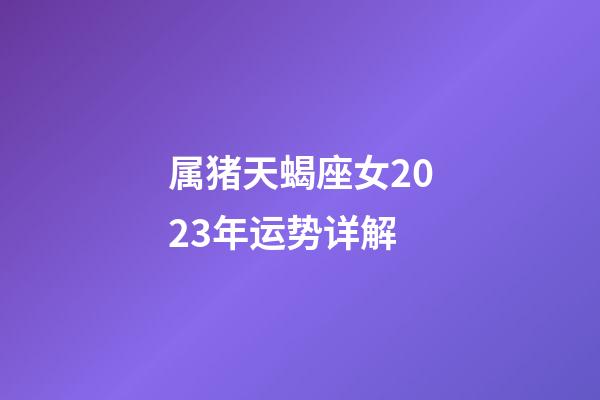 属猪天蝎座女2023年运势详解-第1张-星座运势-玄机派