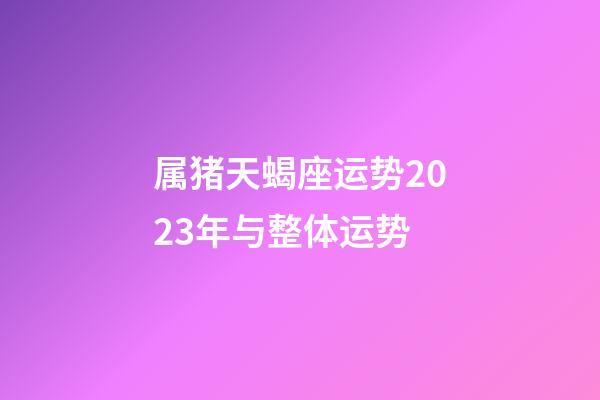 属猪天蝎座运势2023年与整体运势-第1张-星座运势-玄机派