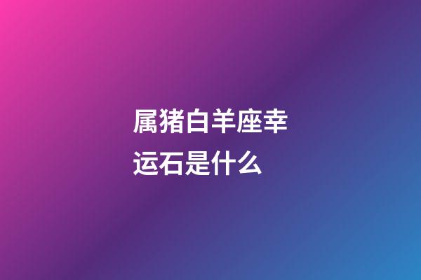 属猪白羊座幸运石是什么