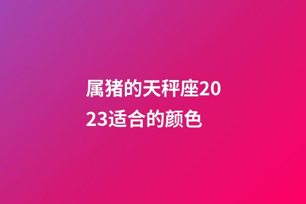 属猪的天秤座2023适合的颜色-第1张-星座运势-玄机派