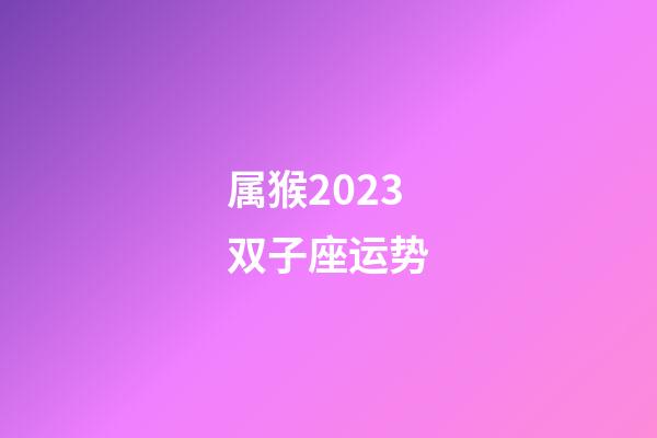 属猴2023双子座运势