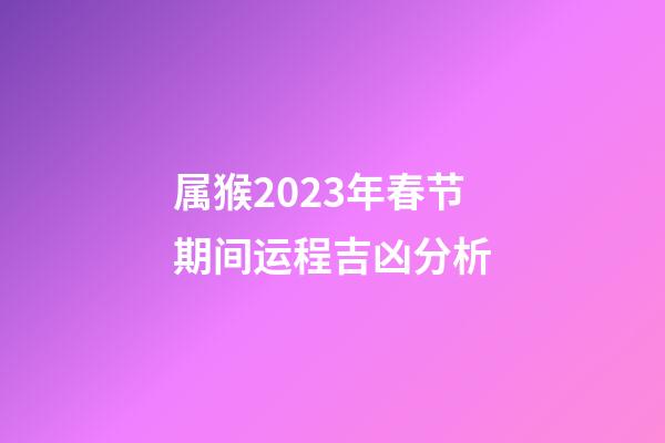 属猴2023年春节期间运程吉凶分析