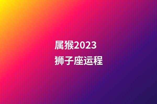 属猴2023狮子座运程