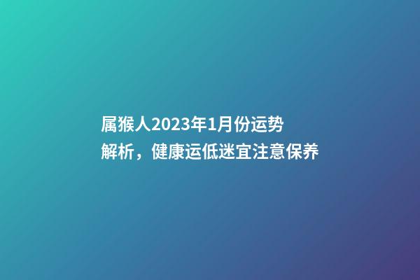 属猴人2023年1月份运势解析，健康运低迷宜注意保养