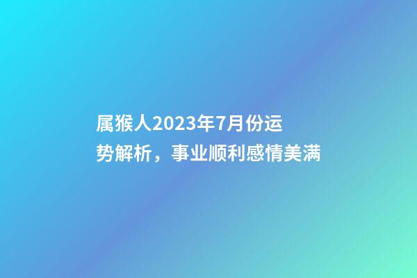 属猴人2023年7月份运势解析，事业顺利感情美满