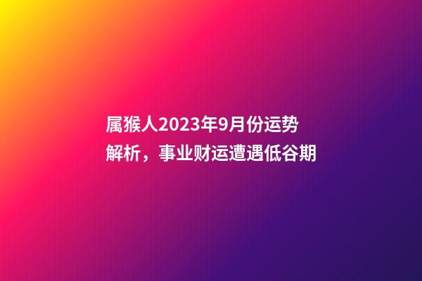 属猴人2023年9月份运势解析，事业财运遭遇低谷期