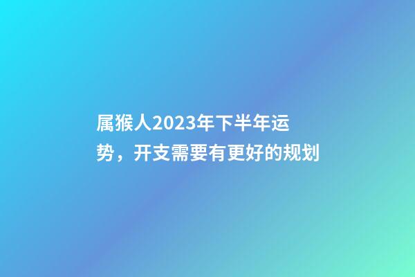 属猴人2023年下半年运势，开支需要有更好的规划