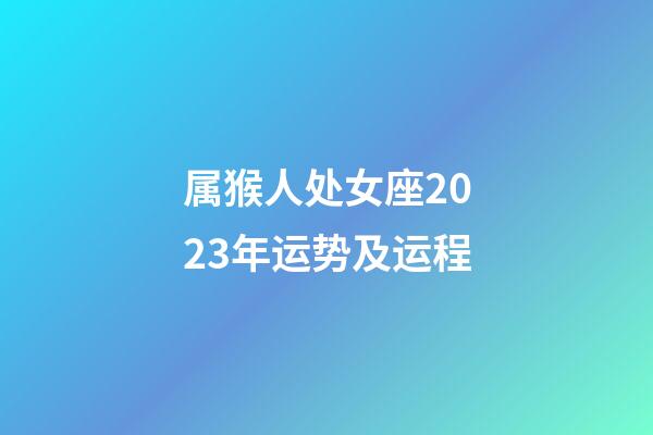 属猴人处女座2023年运势及运程-第1张-星座运势-玄机派