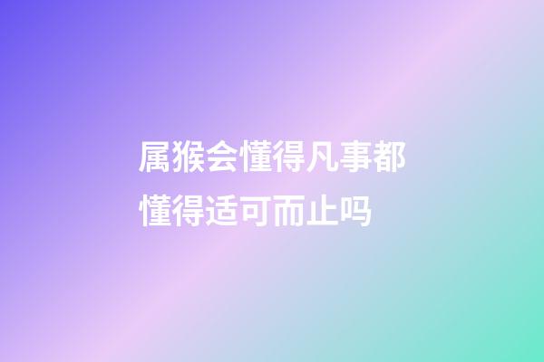 属猴会懂得凡事都懂得适可而止吗