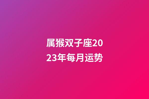 属猴双子座2023年每月运势-第1张-星座运势-玄机派