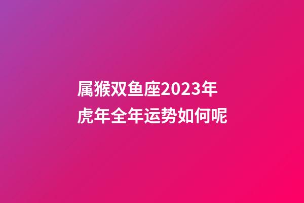 属猴双鱼座2023年虎年全年运势如何呢-第1张-星座运势-玄机派