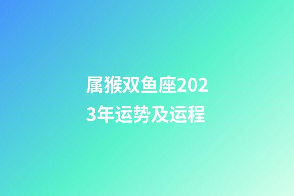 属猴双鱼座2023年运势及运程-第1张-星座运势-玄机派