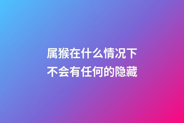 属猴在什么情况下不会有任何的隐藏