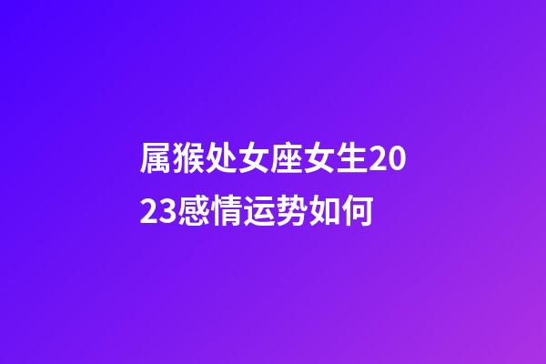 属猴处女座女生2023感情运势如何-第1张-星座运势-玄机派