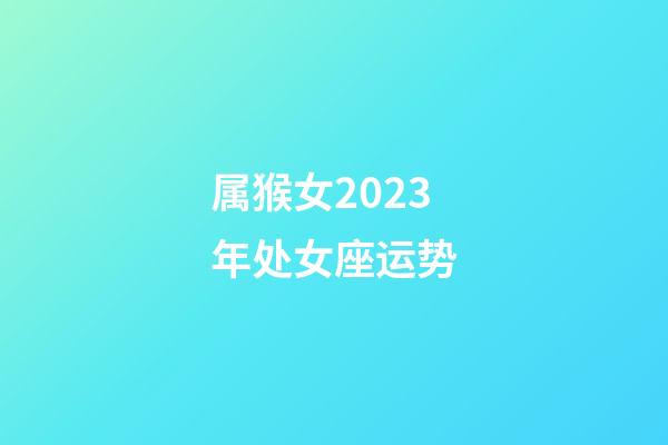 属猴女2023年处女座运势-第1张-星座运势-玄机派