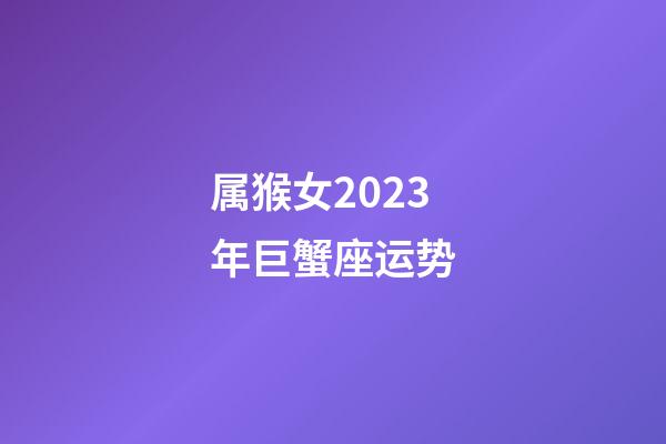 属猴女2023年巨蟹座运势-第1张-星座运势-玄机派