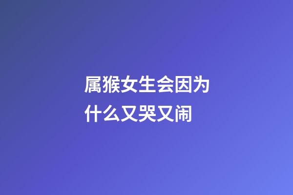 属猴女生会因为什么又哭又闹