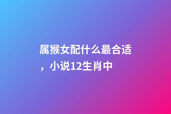 属猴女配什么最合适，小说12生肖中-第1张-观点-玄机派