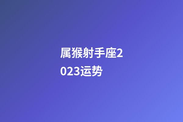 属猴射手座2023运势-第1张-星座运势-玄机派