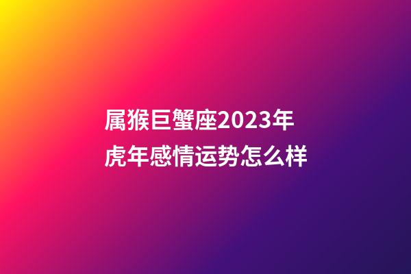 属猴巨蟹座2023年虎年感情运势怎么样-第1张-星座运势-玄机派