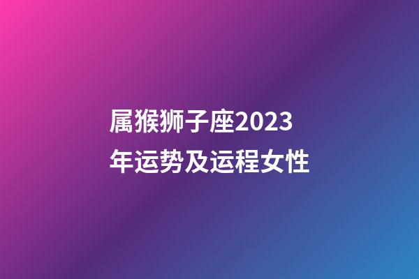 属猴狮子座2023年运势及运程女性-第1张-星座运势-玄机派