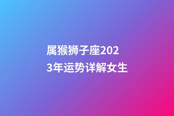 属猴狮子座2023年运势详解女生-第1张-星座运势-玄机派