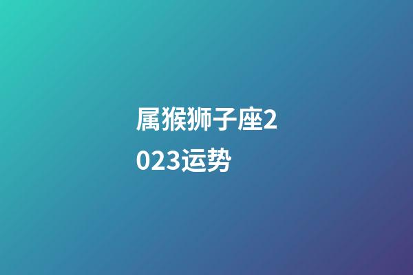 属猴狮子座2023运势-第1张-星座运势-玄机派