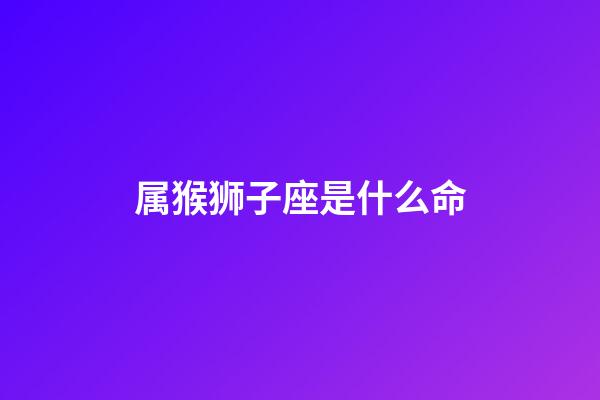 属猴狮子座是什么命-第1张-星座运势-玄机派