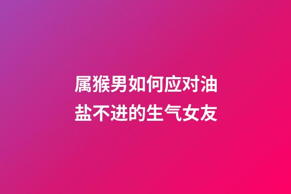 属猴男如何应对油盐不进的生气女友