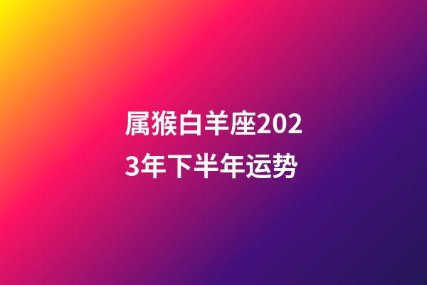 属猴白羊座2023年下半年运势-第1张-星座运势-玄机派