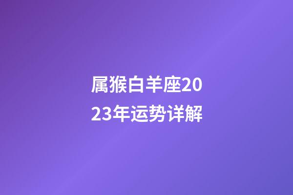 属猴白羊座2023年运势详解-第1张-星座运势-玄机派