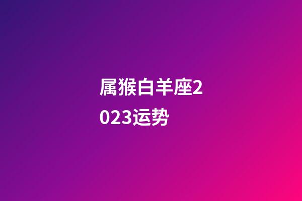 属猴白羊座2023运势-第1张-星座运势-玄机派