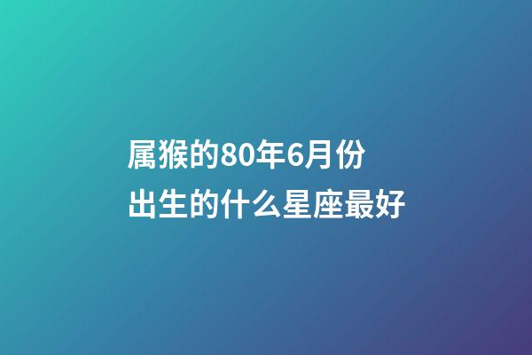 属猴的80年6月份出生的什么星座最好-第1张-星座运势-玄机派