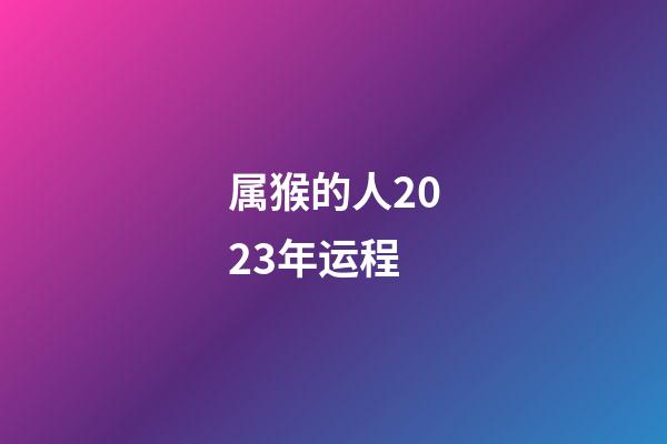 属猴的人2023年运程（属猴2023年运势及运程）-第1张-星座运势-玄机派