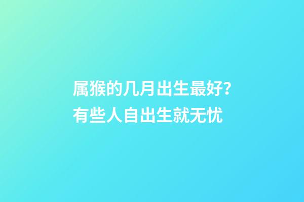 属猴的几月出生最好？有些人自出生就无忧