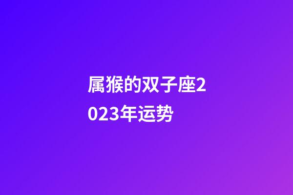 属猴的双子座2023年运势-第1张-星座运势-玄机派