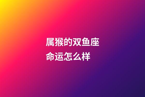 属猴的双鱼座命运怎么样-第1张-星座运势-玄机派