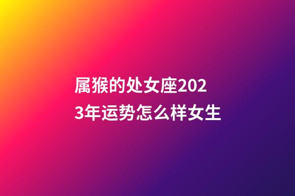 属猴的处女座2023年运势怎么样女生-第1张-星座运势-玄机派