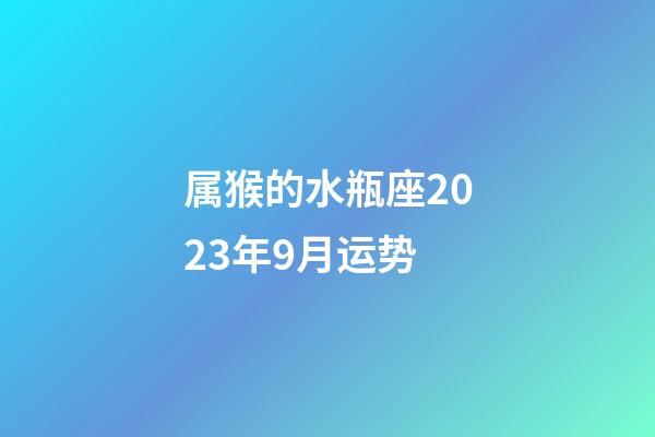 属猴的水瓶座2023年9月运势-第1张-星座运势-玄机派