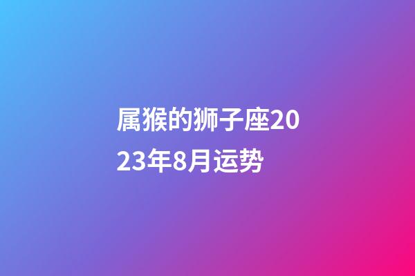 属猴的狮子座2023年8月运势-第1张-星座运势-玄机派