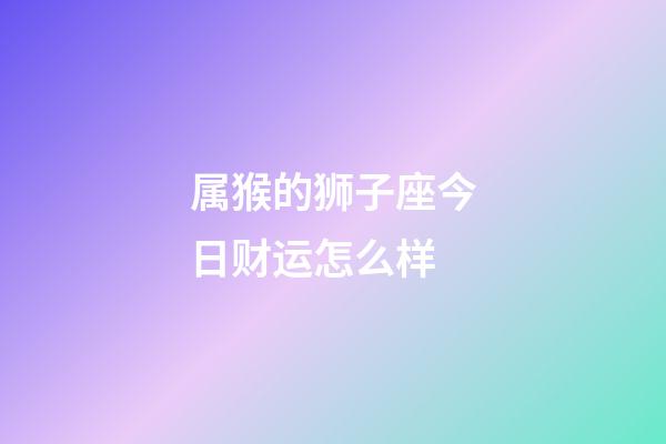 属猴的狮子座今日财运怎么样-第1张-星座运势-玄机派