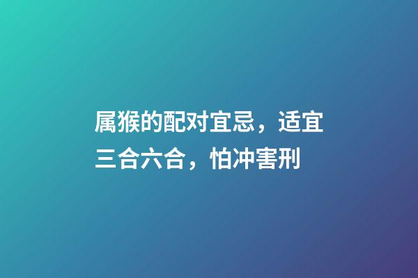 属猴的配对宜忌，适宜三合六合，怕冲害刑