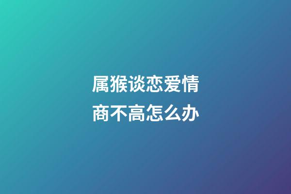 属猴谈恋爱情商不高怎么办